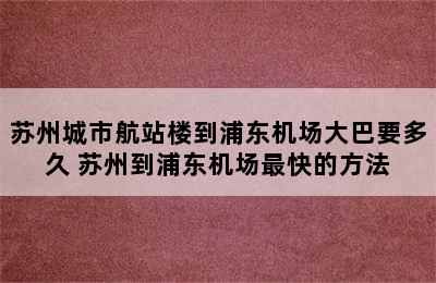 苏州城市航站楼到浦东机场大巴要多久 苏州到浦东机场最快的方法